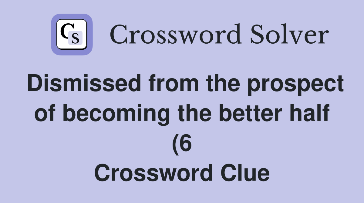 Dismissed from the prospect of becoming the better half (6) Crossword Dismissed from the prospect of becoming the better half (6) Crossword