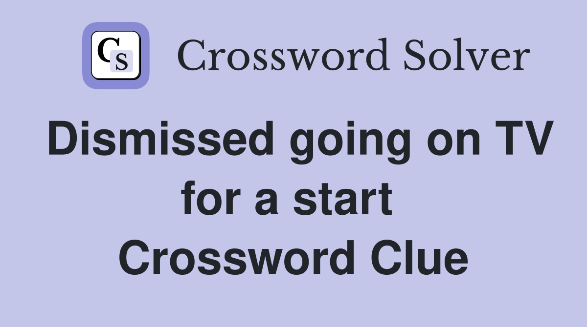 Dismissed going on TV for a start  Crossword Clue