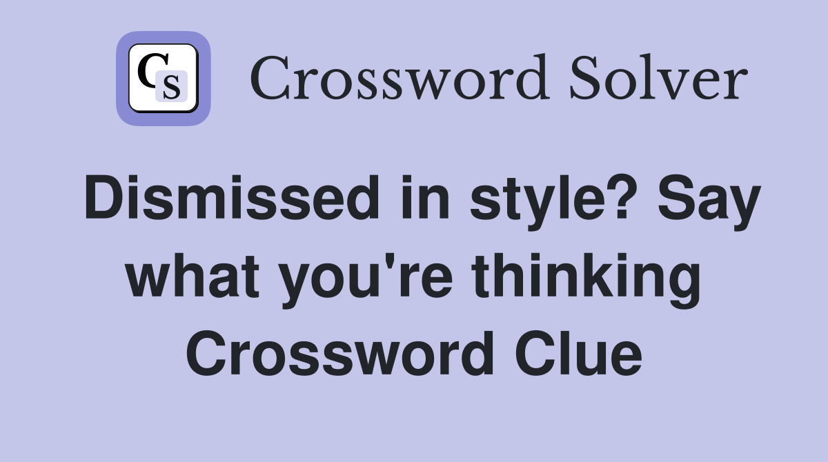 Dismissed in style? Say what you're thinking Crossword Clue