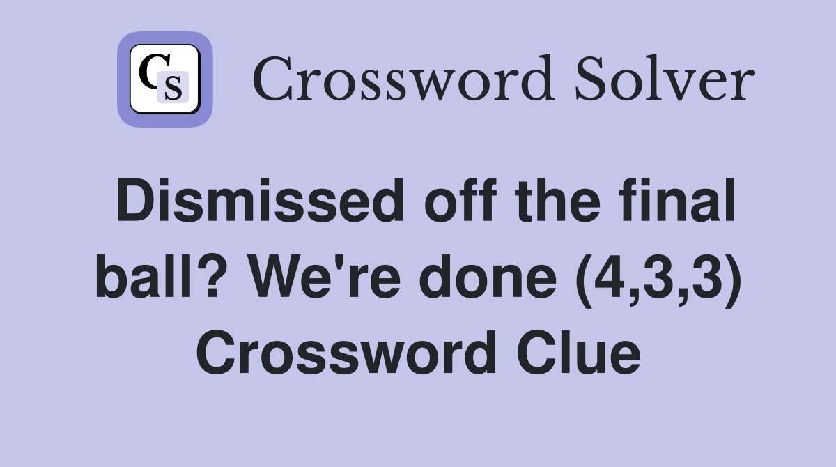 Dismissed off the final ball? We're done (4,3,3) Crossword Clue