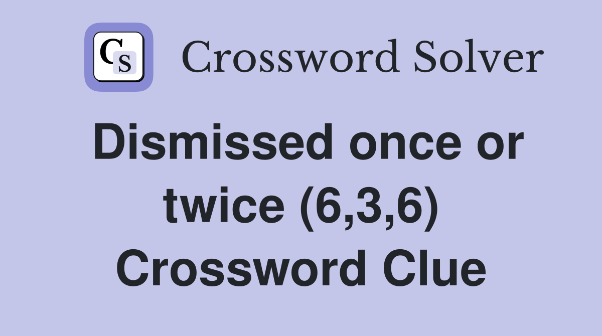 Dismissed once or twice (6,3,6) Crossword Clue