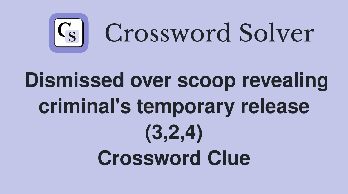 Dismissed over scoop revealing criminal's temporary release (3,2,4) Crossword Clue