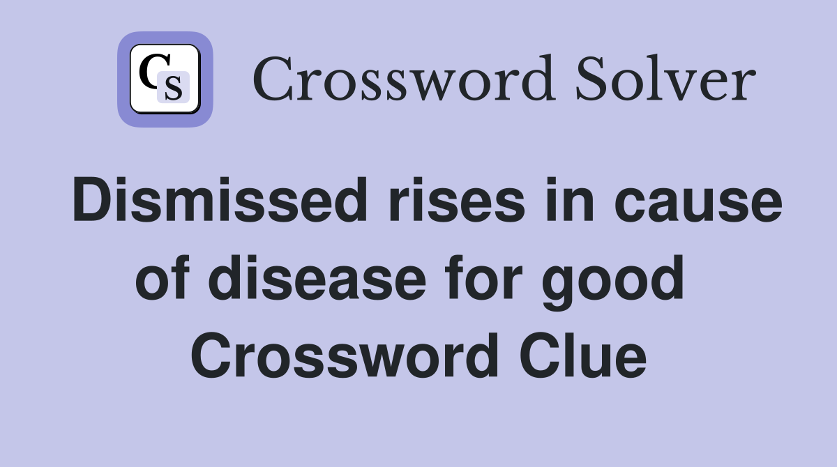 Dismissed rises in cause of disease for good  Crossword Clue