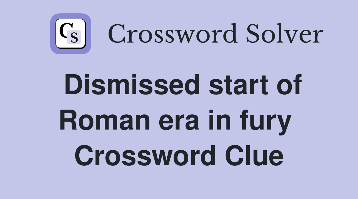Dismissed start of Roman era in fury  Crossword Clue
