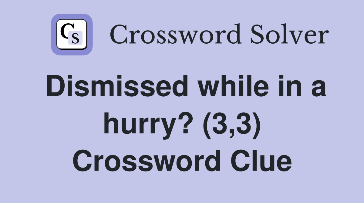 Dismissed while in a hurry? (3,3) Crossword Clue