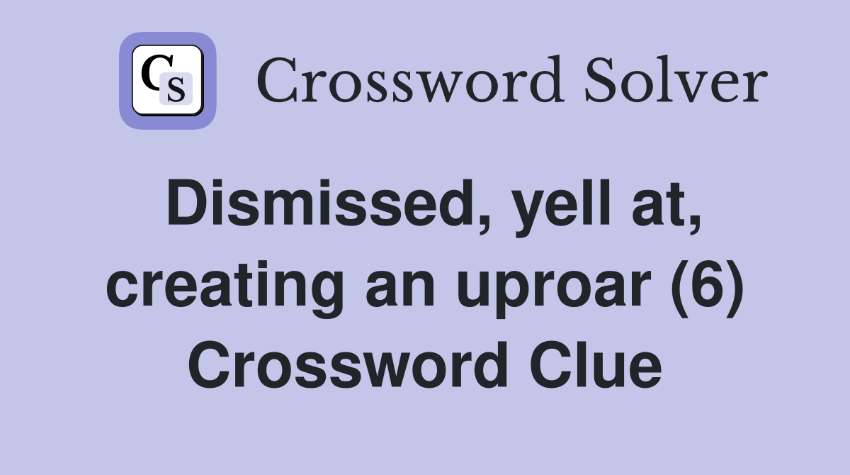 Dismissed, yell at, creating an uproar (6) Crossword Clue