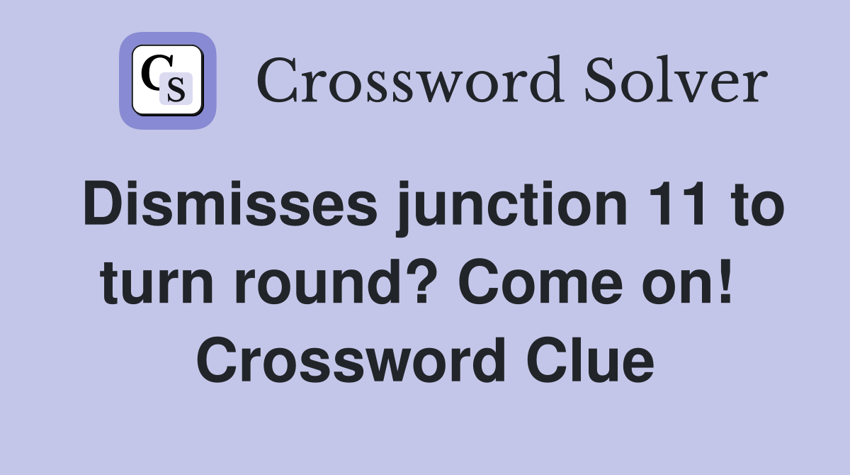 Dismisses junction 11 to turn round? Come on!  Crossword Clue