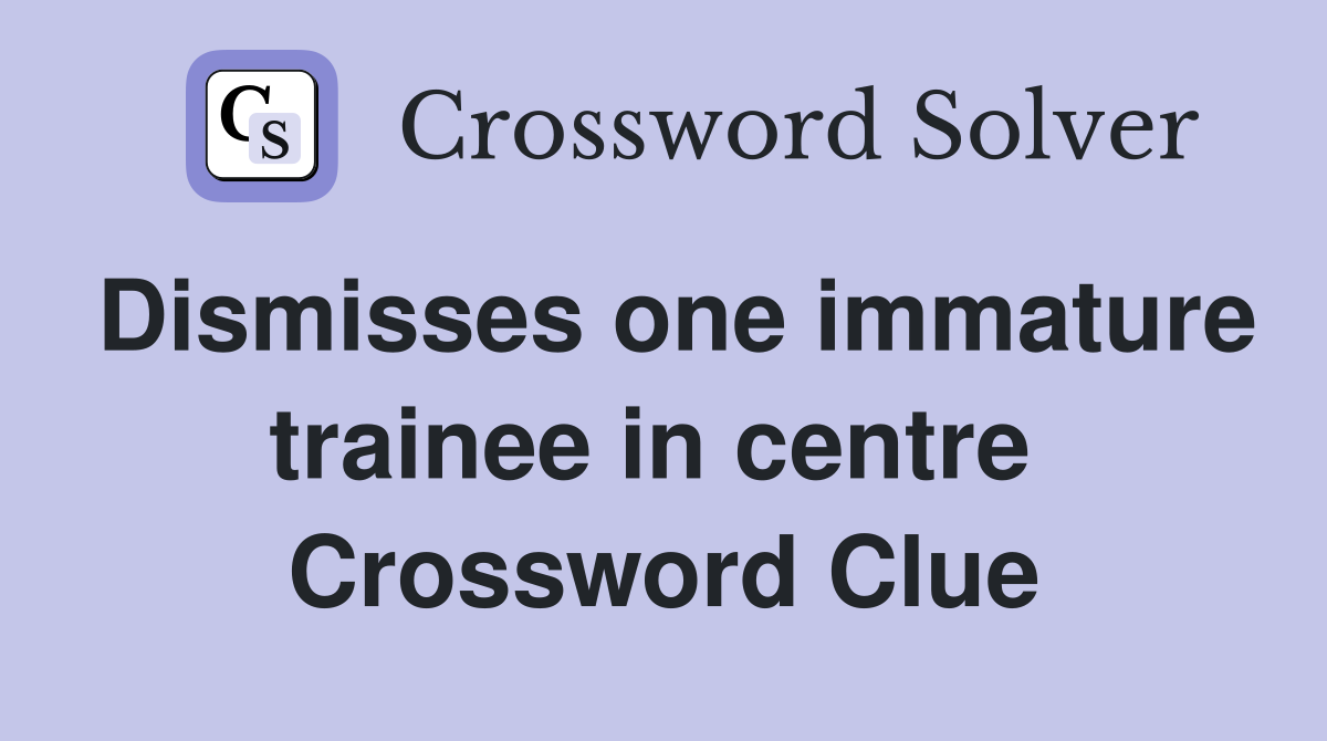 Dismisses one immature trainee in centre  Crossword Clue
