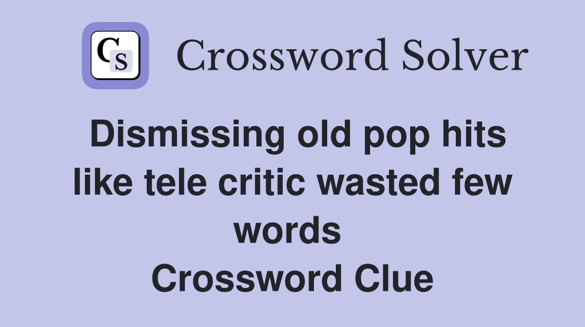 Dismissing old pop hits like tele critic wasted few words  Crossword Clue
