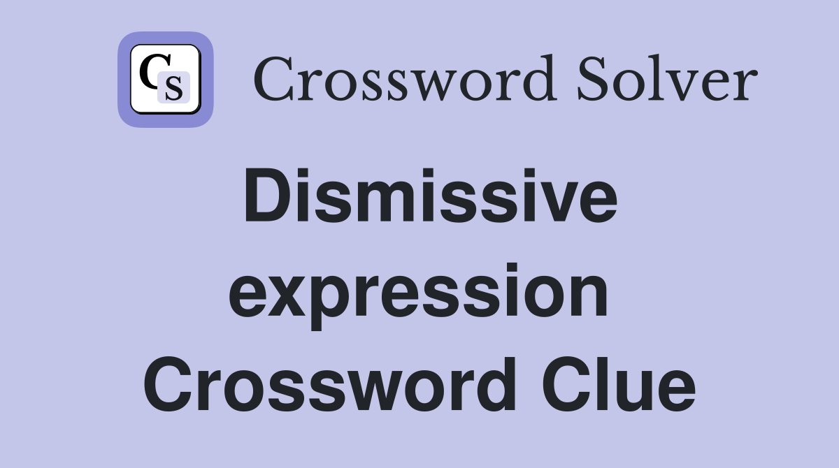Dismissive expression Crossword Clue