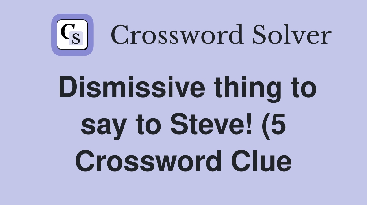 Dismissive thing to say to Steve (5) Crossword Clue Answers Dismissive thing to say to Steve (5) Crossword Clue Answers