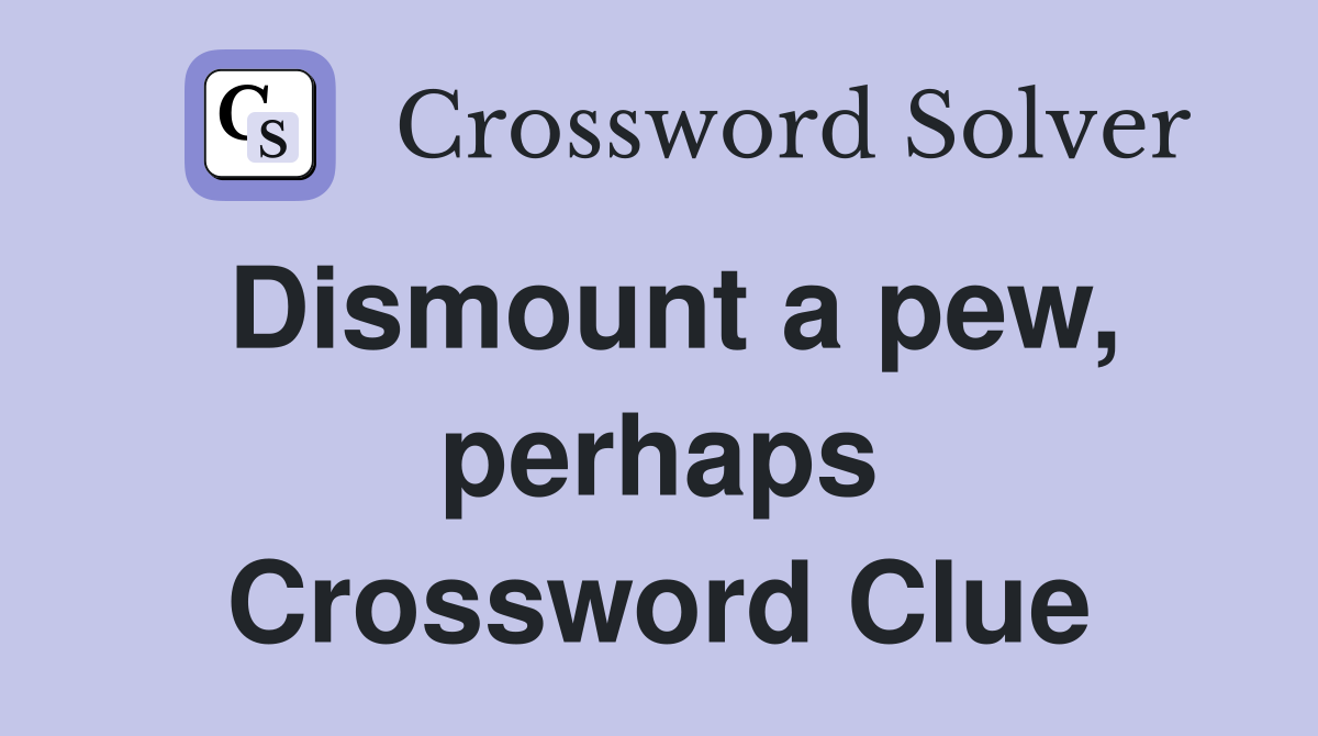 Dismount a pew, perhaps Crossword Clue