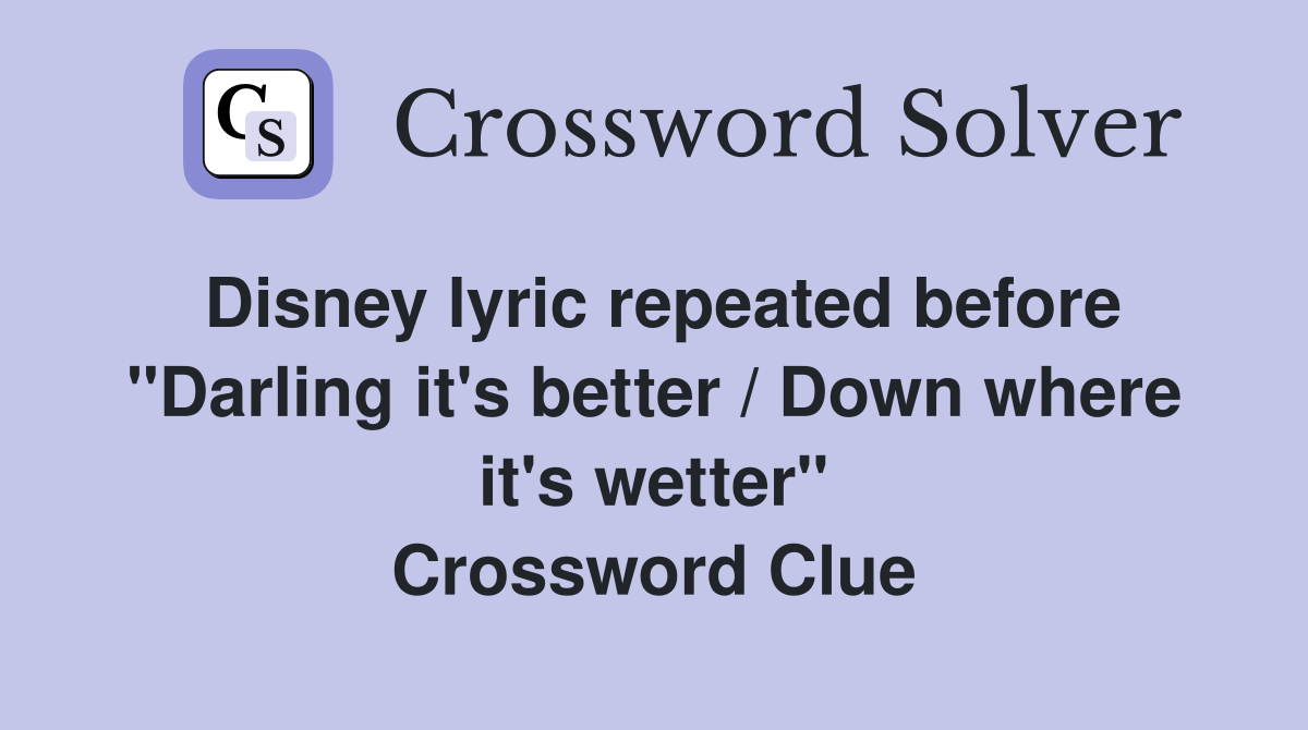 Disney lyric repeated before "Darling it's better / Down where it's wetter" Crossword Clue