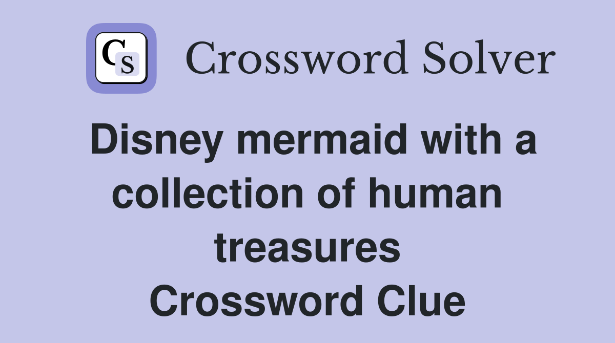Disney mermaid with a collection of human treasures Crossword Clue