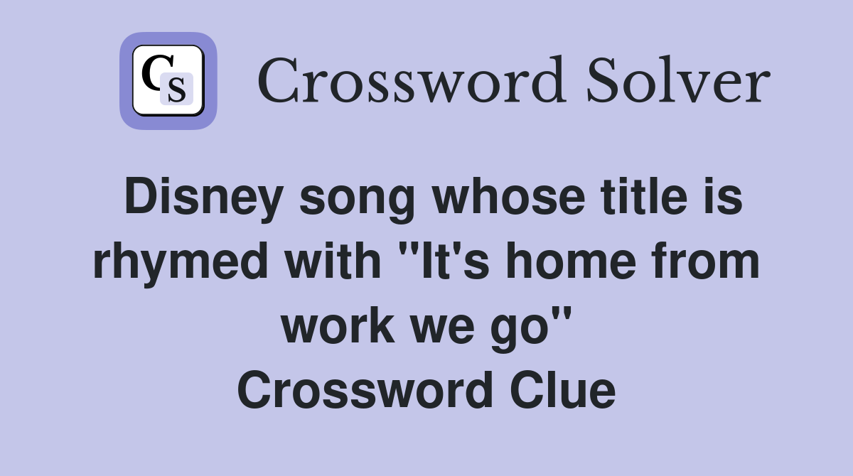 Disney song whose title is rhymed with "It's home from work we go" Crossword Clue