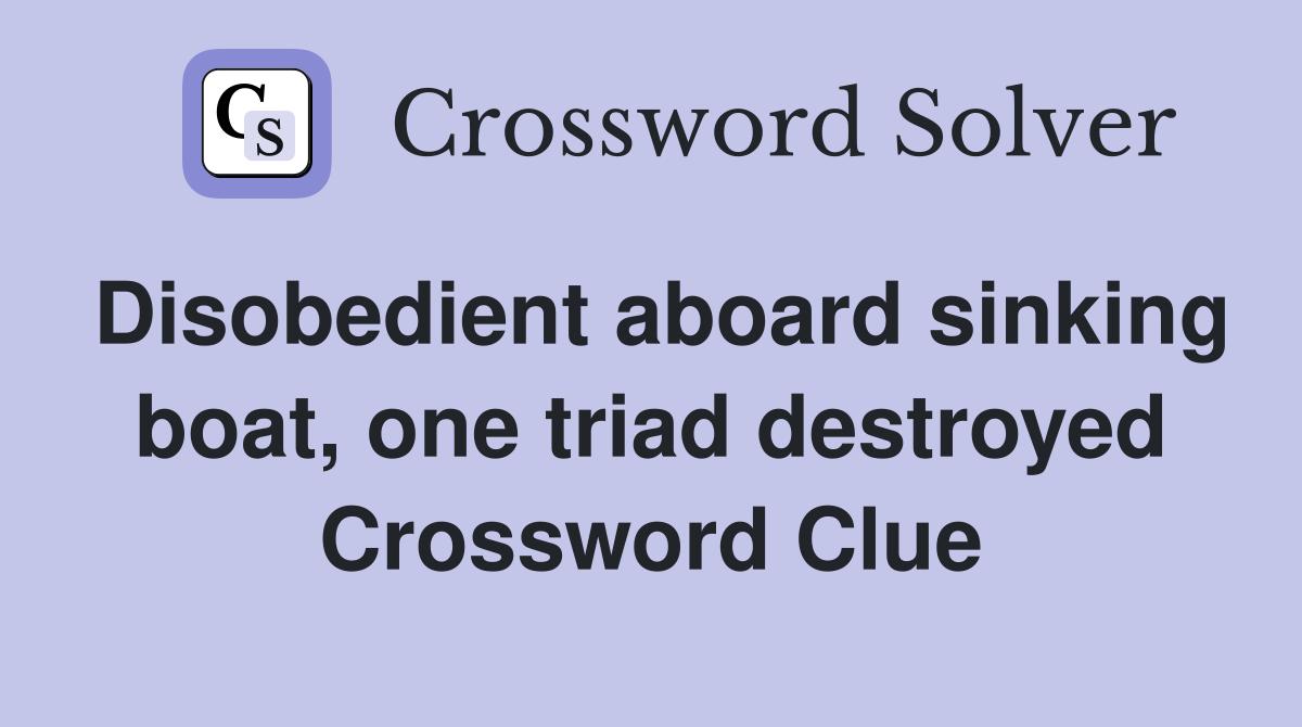Disobedient aboard sinking boat, one triad destroyed Crossword Clue