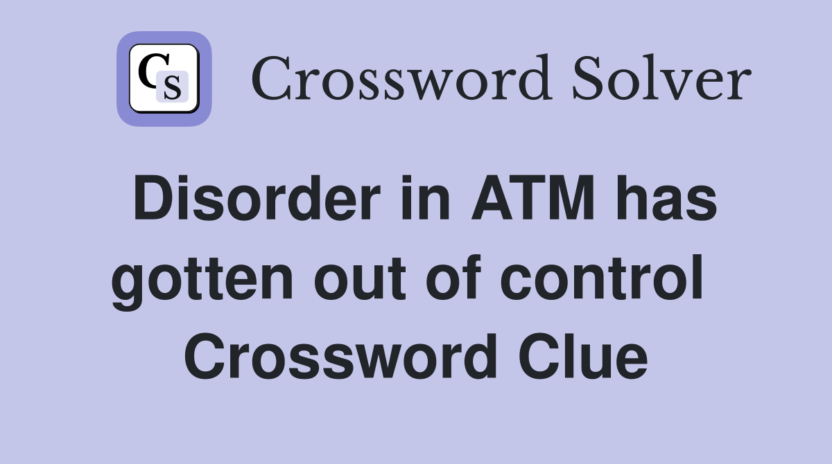 Disorder in ATM has gotten out of control  Crossword Clue