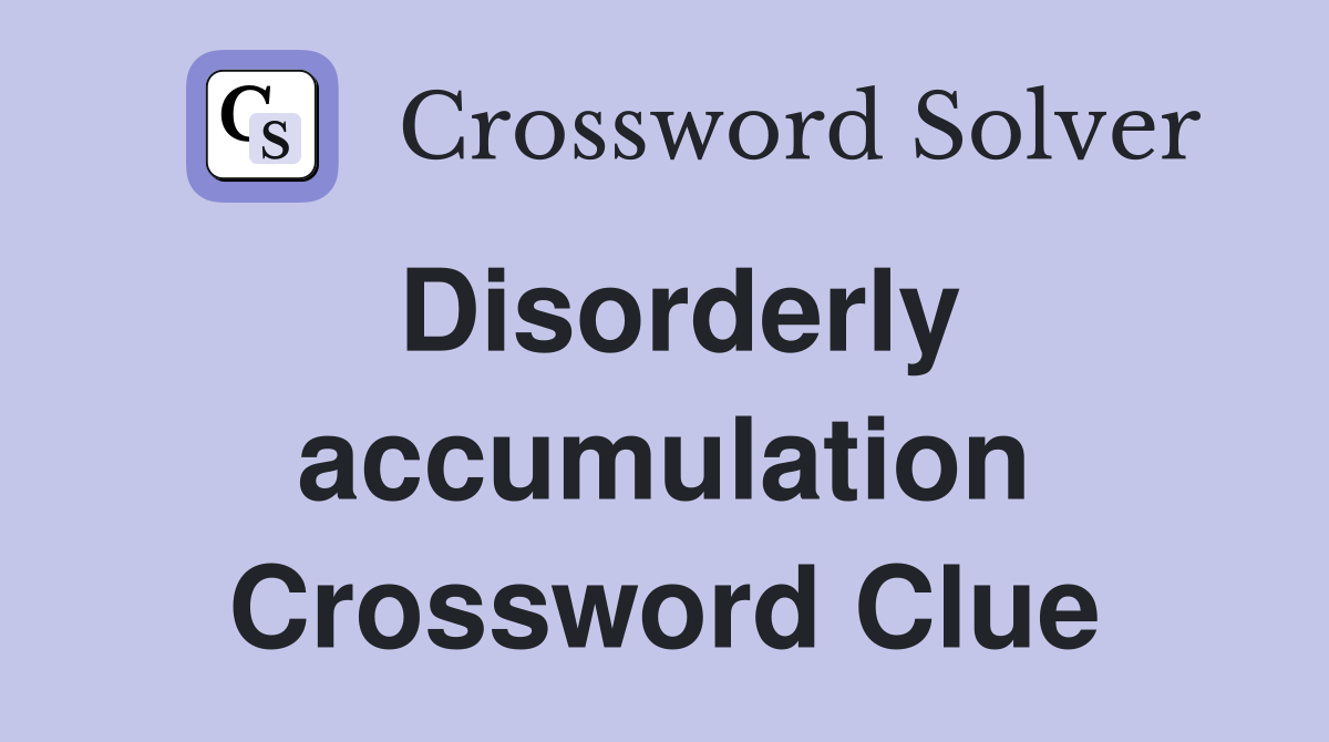 Disorderly accumulation Crossword Clue