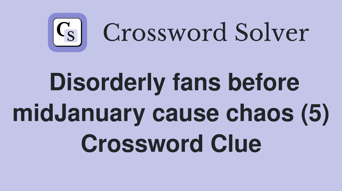 Disorderly fans before midJanuary cause chaos (5) Crossword Clue