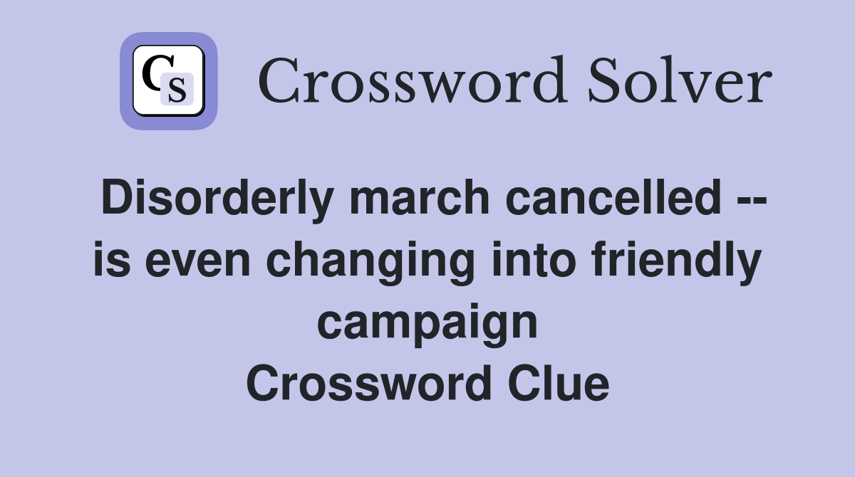 Disorderly march cancelled -- is even changing into friendly campaign Crossword Clue
