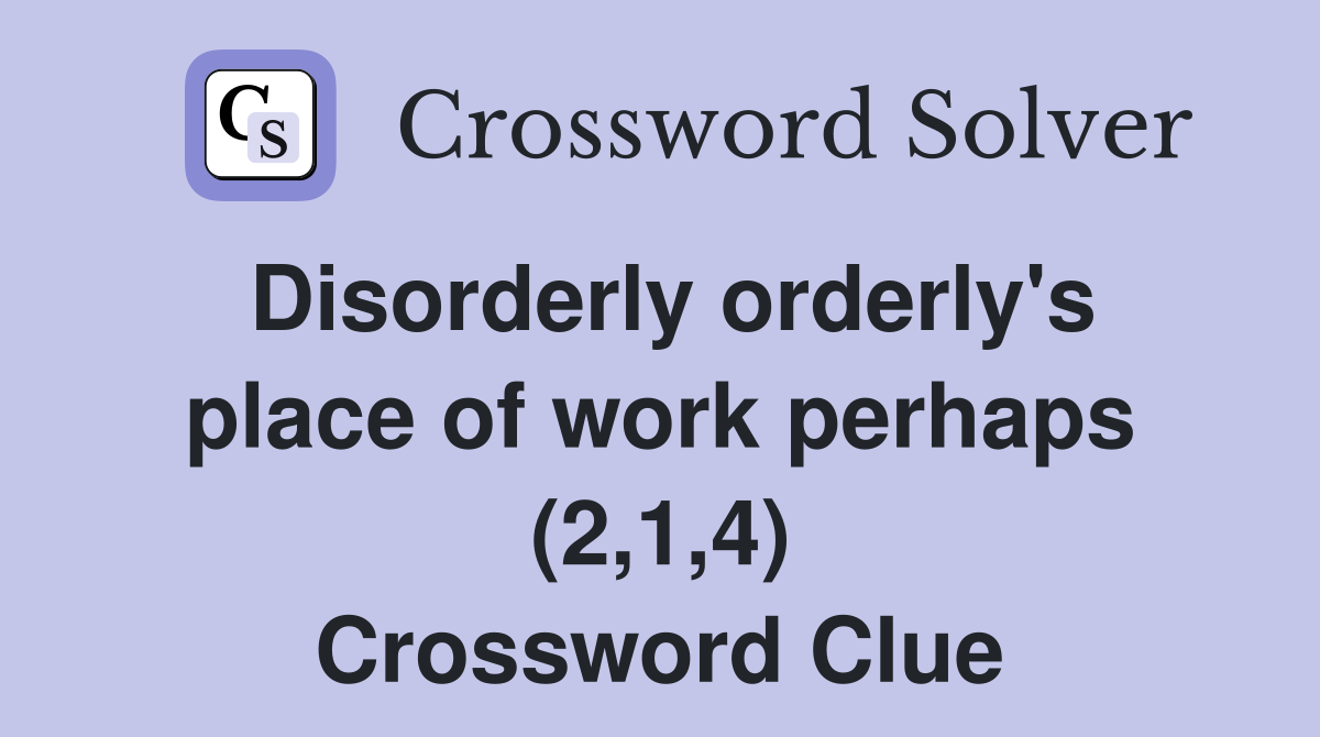 Disorderly orderly's place of work perhaps (2,1,4) Crossword Clue