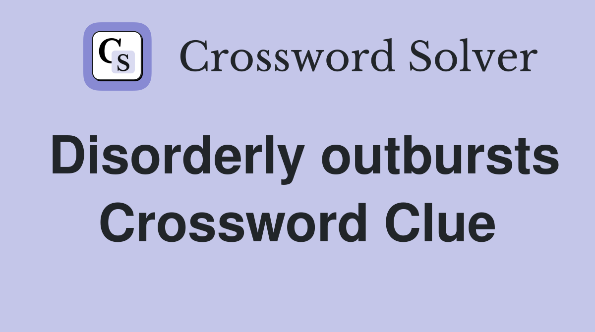 Disorderly outbursts Crossword Clue