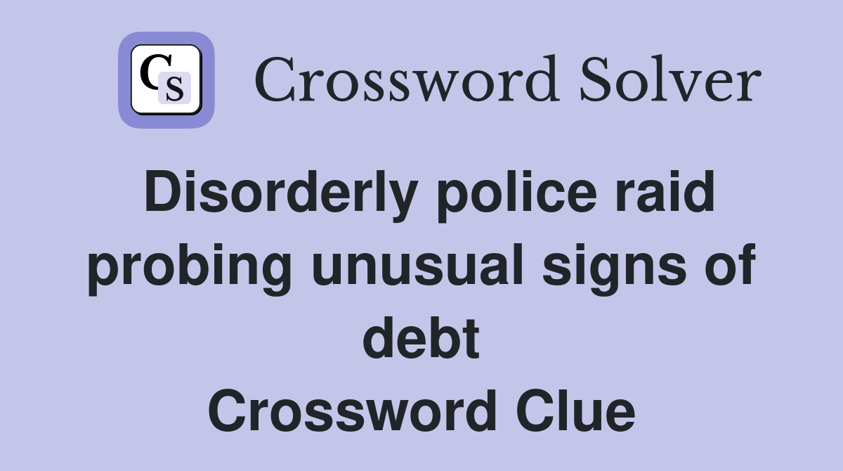 Disorderly police raid probing unusual signs of debt Crossword Clue