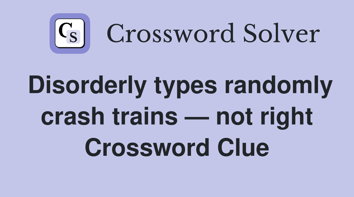 Disorderly types randomly crash trains — not right Crossword Clue