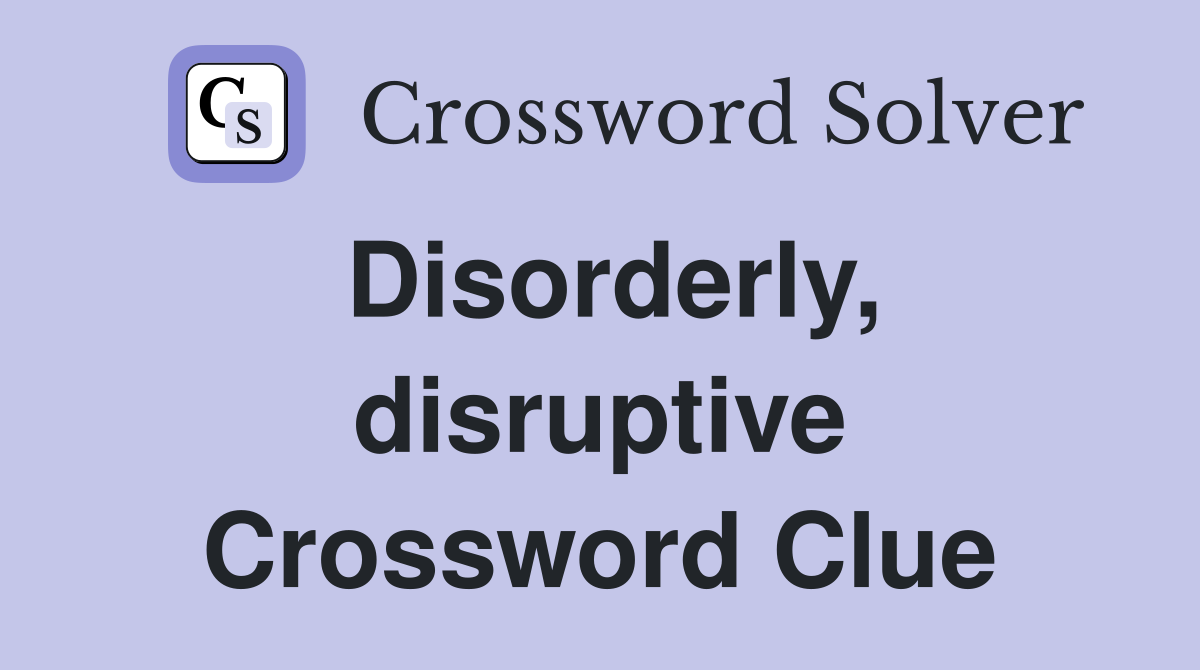 Disorderly, disruptive Crossword Clue