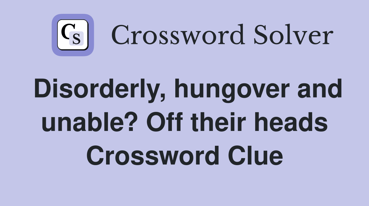 Disorderly, hungover and unable? Off their heads Crossword Clue