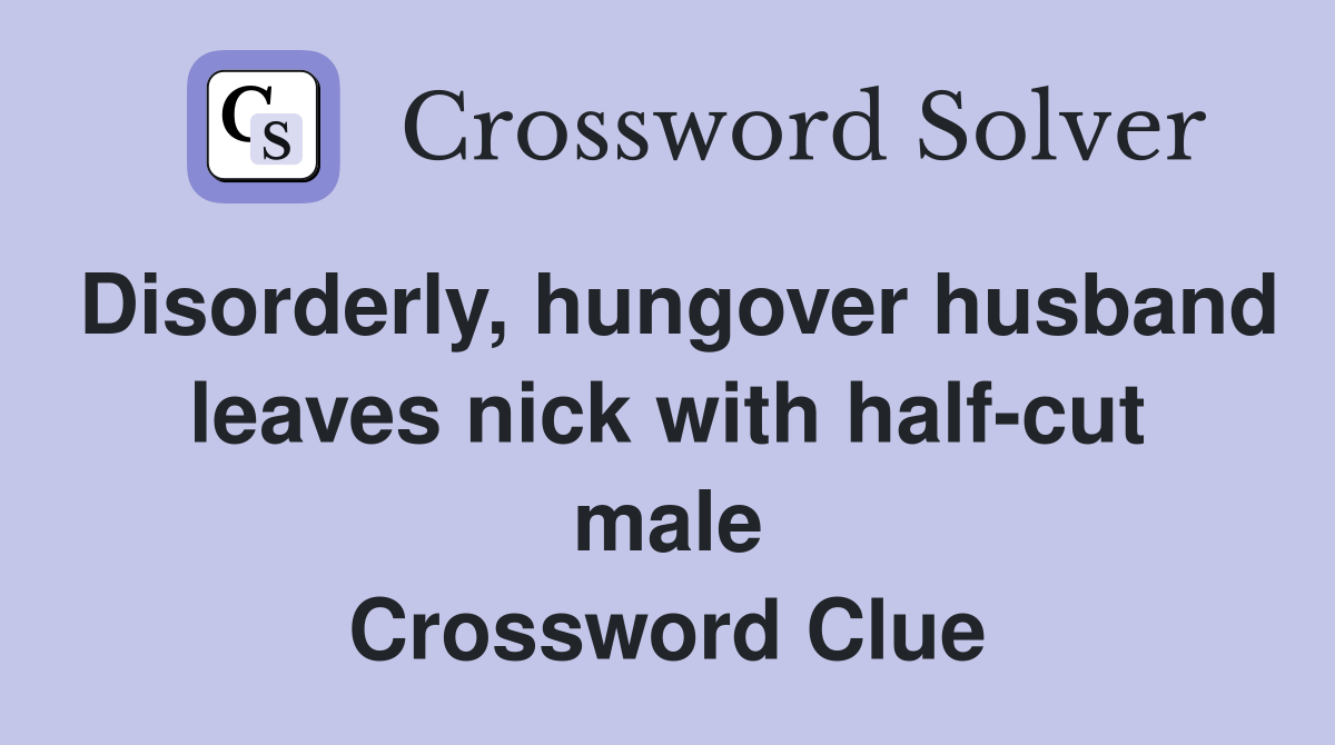 Disorderly, hungover husband leaves nick with half-cut male Crossword Clue