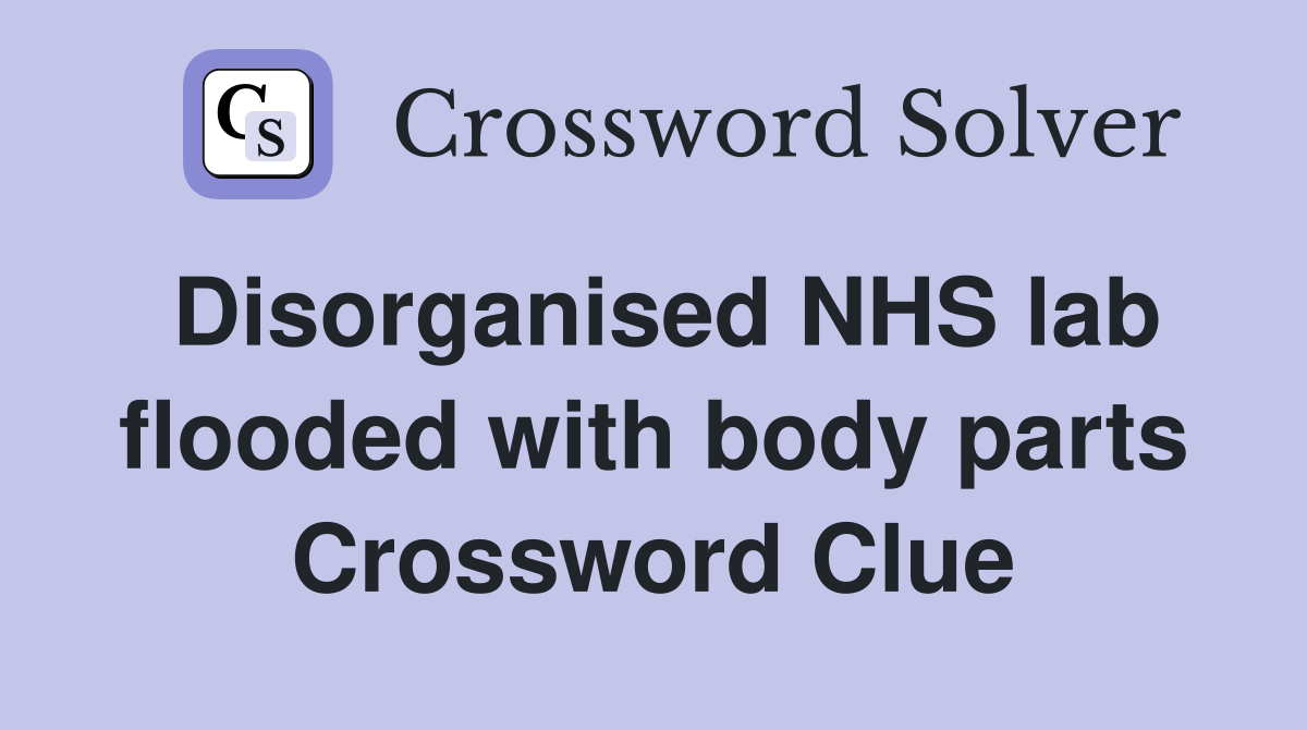 Disorganised NHS lab flooded with body parts Crossword Clue