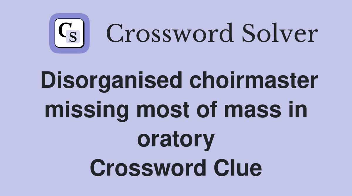 Disorganised choirmaster missing most of mass in oratory Crossword Clue