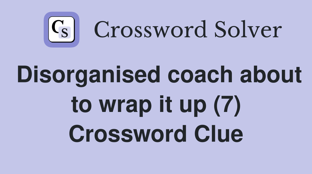 Disorganised coach about to wrap it up (7) Crossword Clue