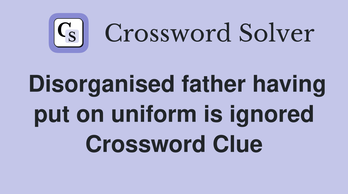Disorganised father having put on uniform is ignored Crossword Clue