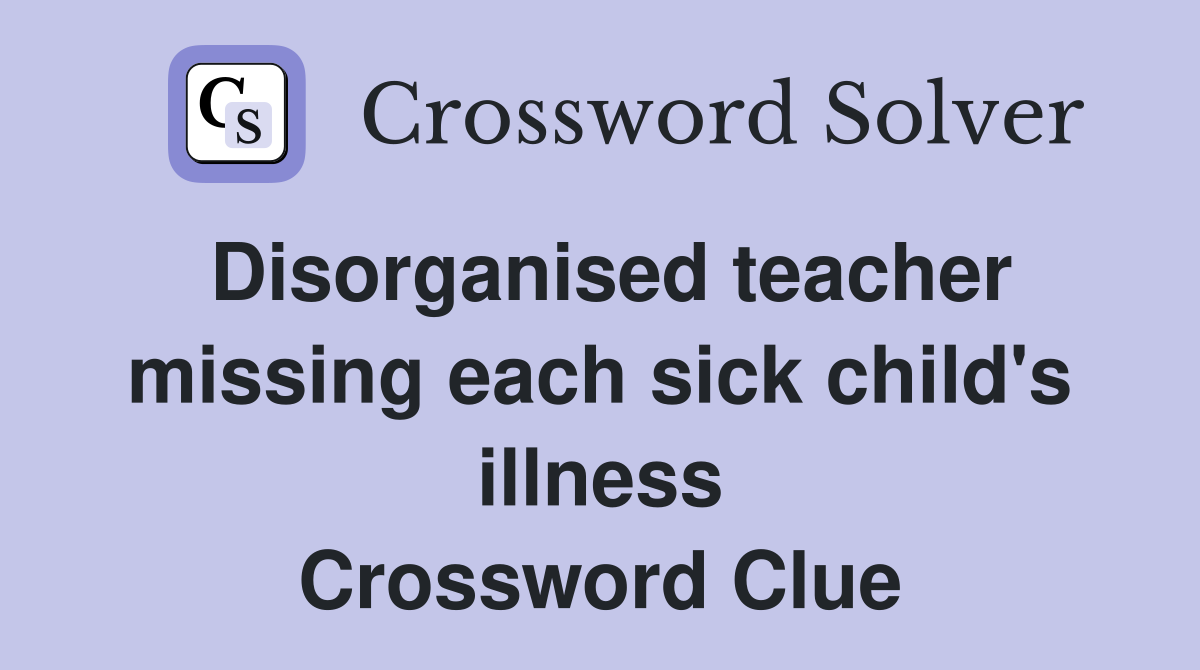 Disorganised teacher missing each sick child's illness Crossword Clue