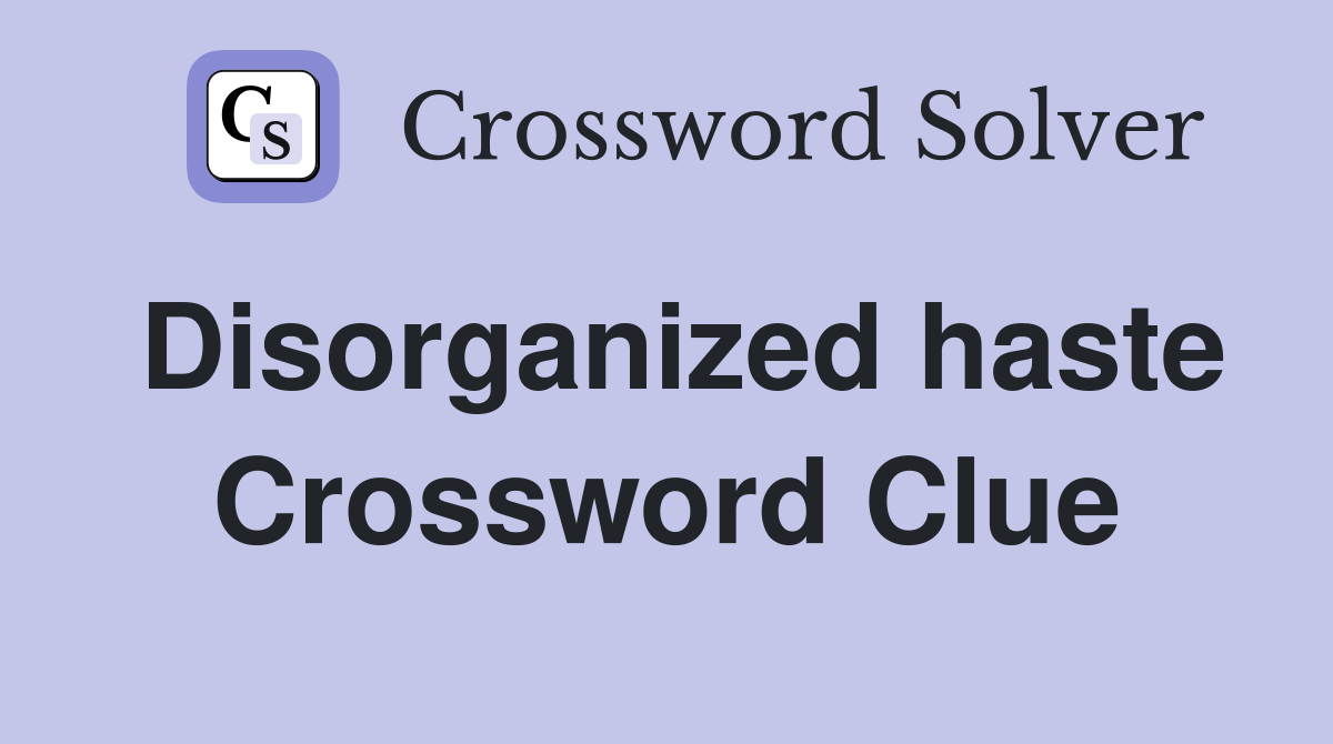 Disorganized haste Crossword Clue
