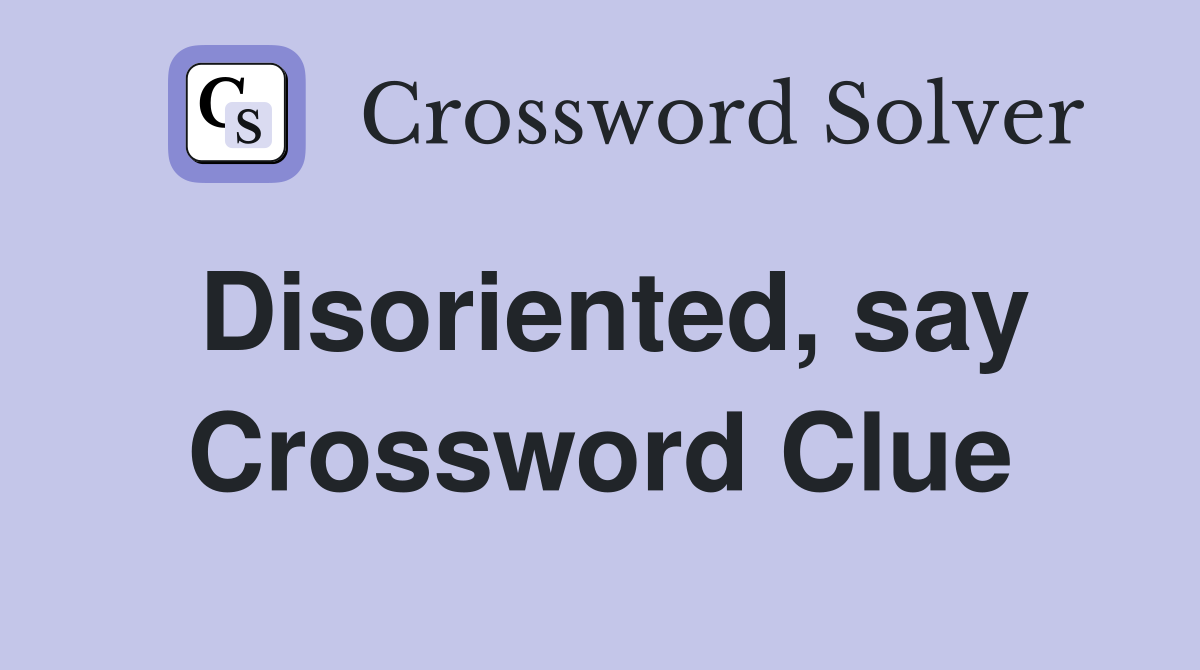 Disoriented, say Crossword Clue