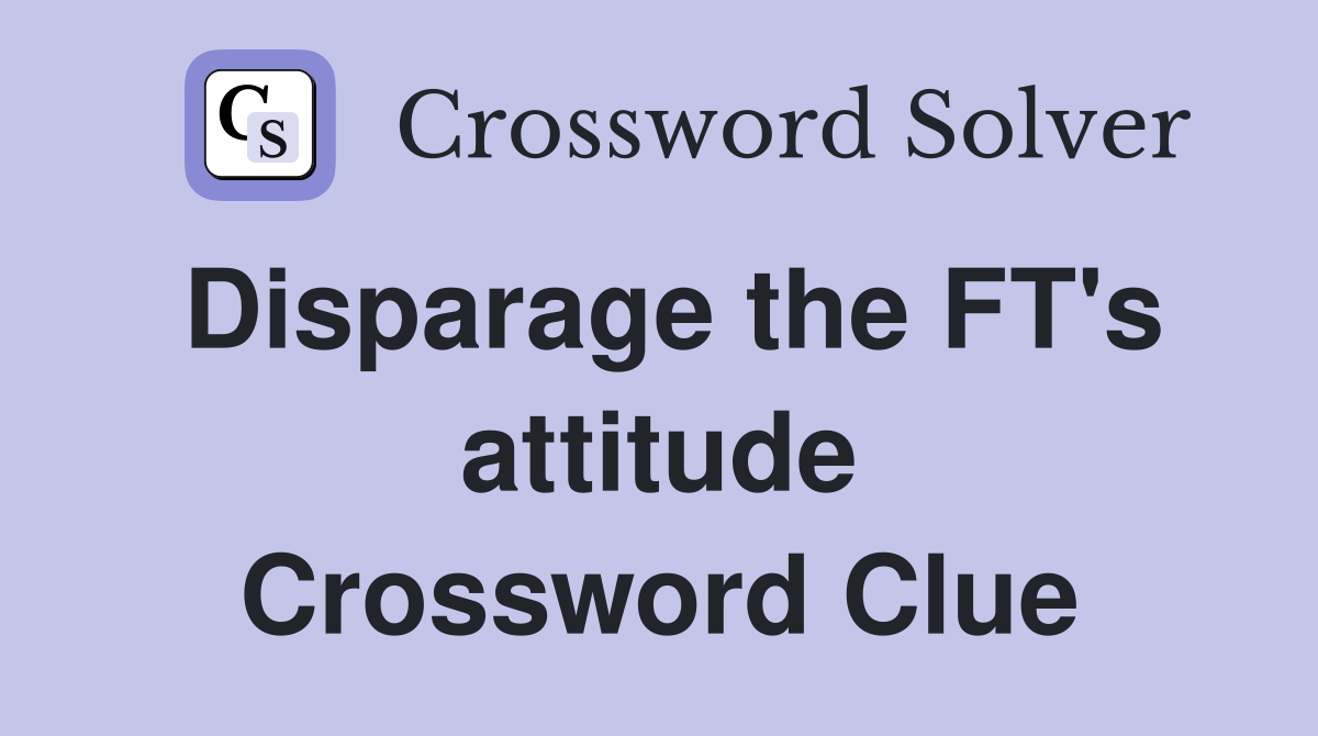 Disparage the FT's attitude Crossword Clue