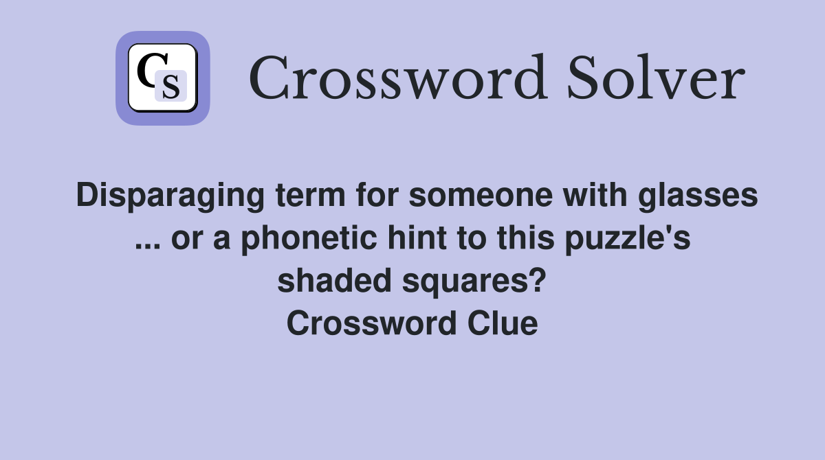 Disparaging term for someone with glasses ... or a phonetic hint to this puzzle's shaded squares? Crossword Clue
