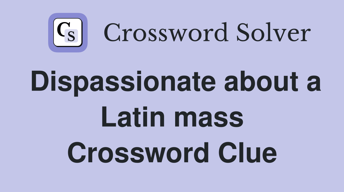 Dispassionate about a Latin mass Crossword Clue