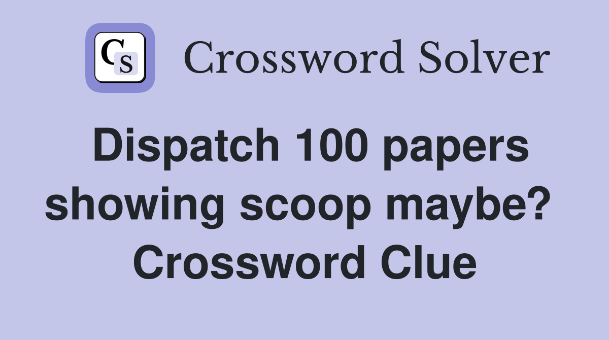 Dispatch 100 papers showing scoop maybe?  Crossword Clue