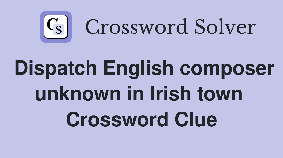 Dispatch English composer unknown in Irish town  Crossword Clue