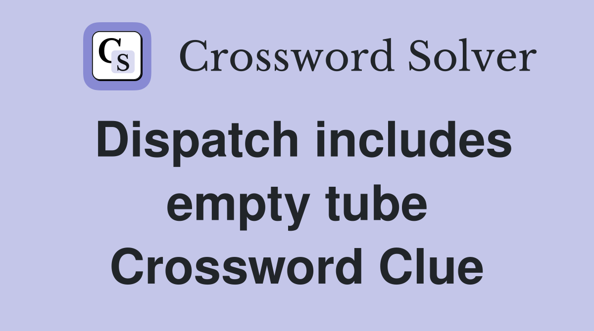Dispatch includes empty tube Crossword Clue