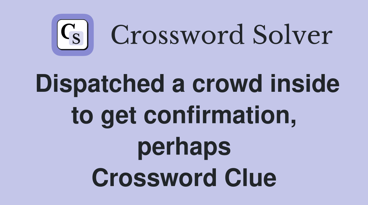 Dispatched a crowd inside to get confirmation, perhaps Crossword Clue