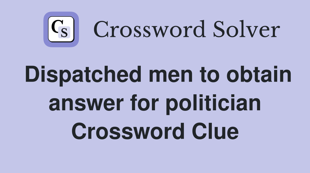 Dispatched men to obtain answer for politician Crossword Clue