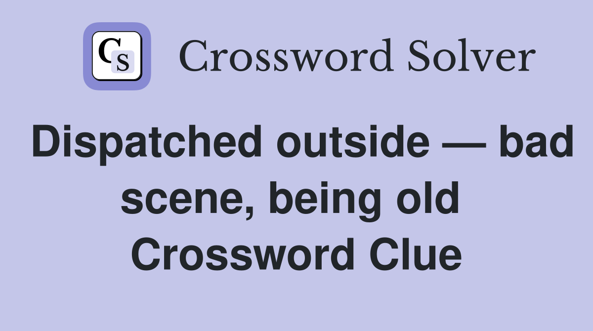 Dispatched outside — bad scene, being old  Crossword Clue