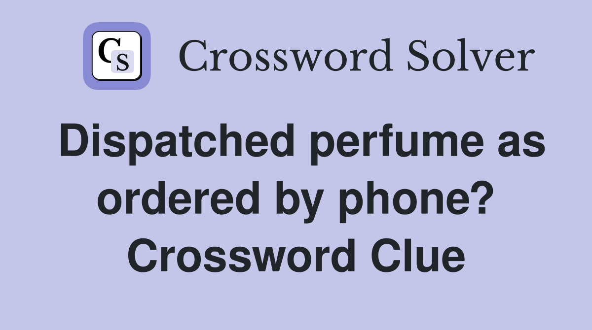 Dispatched perfume as ordered by phone? Crossword Clue
