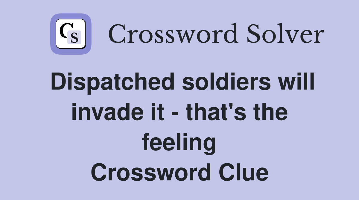 Dispatched soldiers will invade it - that's the feeling Crossword Clue