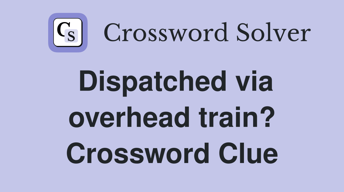 Dispatched via overhead train? Crossword Clue